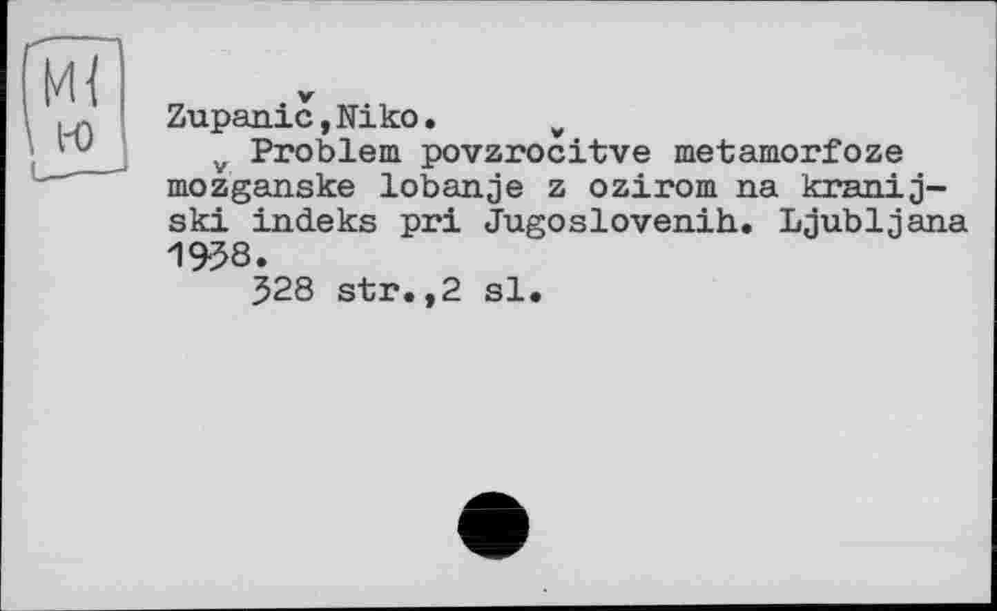 ﻿Zupanic,Niko •	v
v Problem povzrocitve metamorfoze mozganske lobanje z ozirom na kranij-ski indeks pri Jugoslovenih. Ljubljana 1958.
528 str.,2 sl.